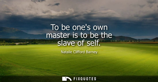 Small: To be ones own master is to be the slave of self