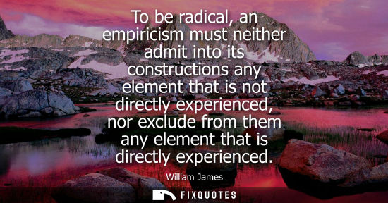 Small: To be radical, an empiricism must neither admit into its constructions any element that is not directly experi