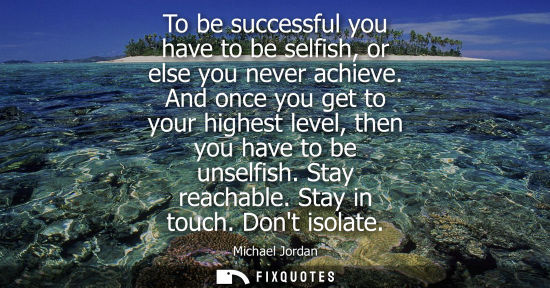 Small: To be successful you have to be selfish, or else you never achieve. And once you get to your highest le