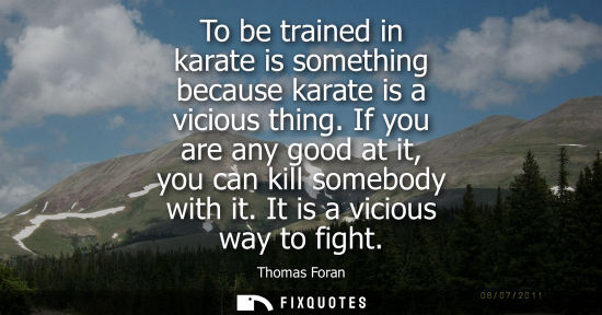 Small: To be trained in karate is something because karate is a vicious thing. If you are any good at it, you 