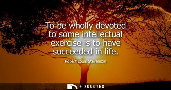 Small: To be wholly devoted to some intellectual exercise is to have succeeded in life