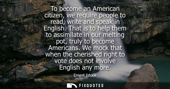 Small: To become an American citizen, we require people to read, write and speak in English. That is to help t
