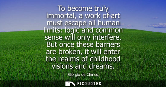 Small: To become truly immortal, a work of art must escape all human limits: logic and common sense will only 
