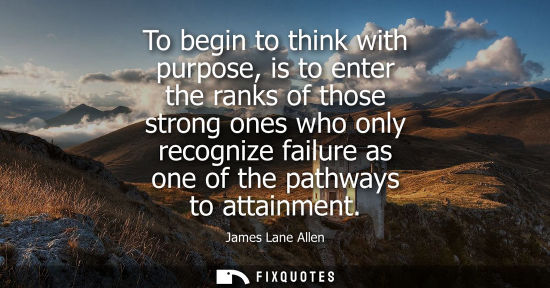 Small: To begin to think with purpose, is to enter the ranks of those strong ones who only recognize failure a