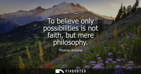 Small: To believe only possibilities is not faith, but mere philosophy