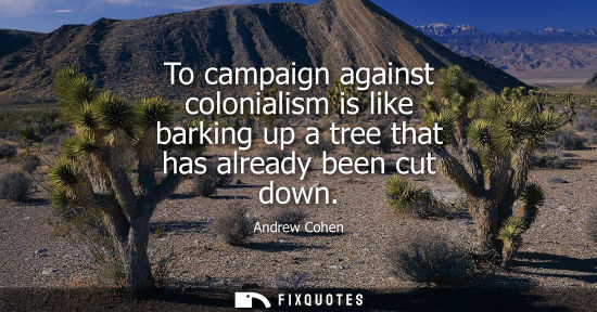 Small: To campaign against colonialism is like barking up a tree that has already been cut down