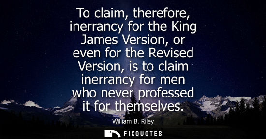 Small: To claim, therefore, inerrancy for the King James Version, or even for the Revised Version, is to claim