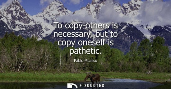 Small: To copy others is necessary, but to copy oneself is pathetic