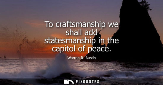 Small: To craftsmanship we shall add statesmanship in the capitol of peace
