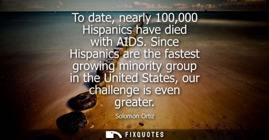 Small: To date, nearly 100,000 Hispanics have died with AIDS. Since Hispanics are the fastest growing minority