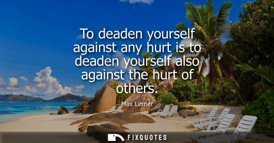 Small: To deaden yourself against any hurt is to deaden yourself also against the hurt of others