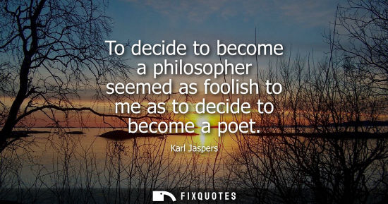 Small: To decide to become a philosopher seemed as foolish to me as to decide to become a poet