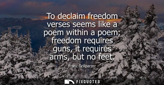 Small: To declaim freedom verses seems like a poem within a poem freedom requires guns, it requires arms, but no feet