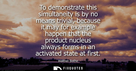 Small: To demonstrate this simultaneity is by no means trivial, because it may for example happen that the pro