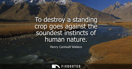 Small: To destroy a standing crop goes against the soundest instincts of human nature