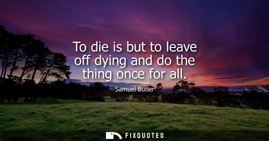 Small: To die is but to leave off dying and do the thing once for all