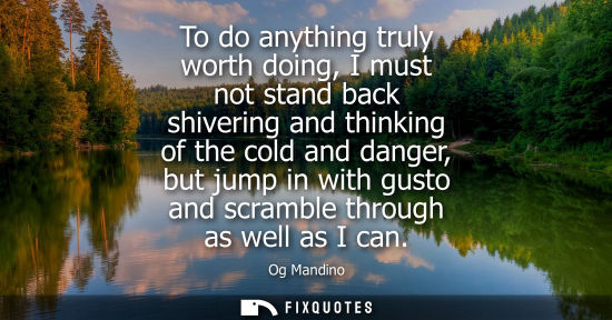 Small: To do anything truly worth doing, I must not stand back shivering and thinking of the cold and danger, 