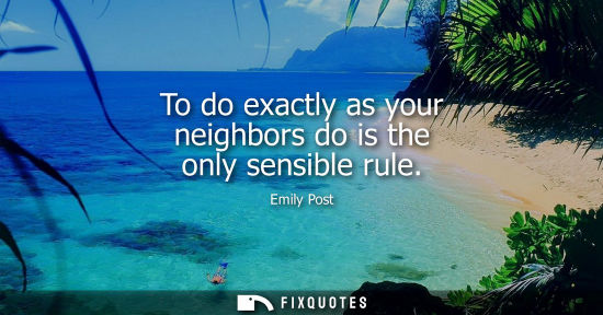 Small: To do exactly as your neighbors do is the only sensible rule
