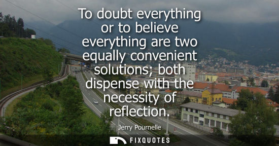 Small: To doubt everything or to believe everything are two equally convenient solutions both dispense with th