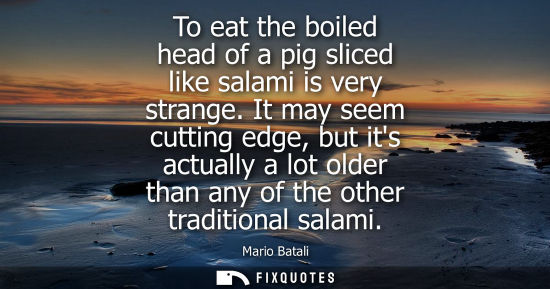 Small: To eat the boiled head of a pig sliced like salami is very strange. It may seem cutting edge, but its a