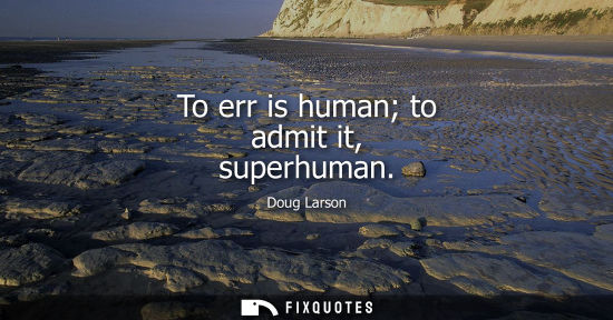 Small: To err is human to admit it, superhuman