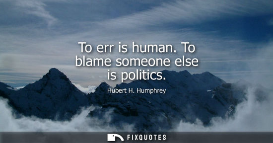 Small: To err is human. To blame someone else is politics