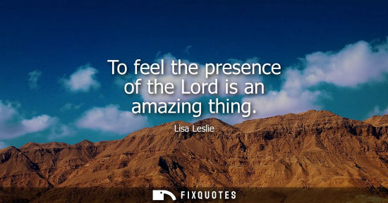 Small: To feel the presence of the Lord is an amazing thing