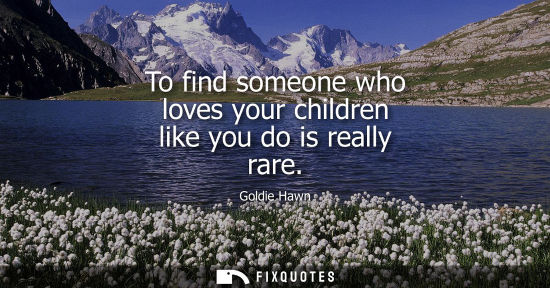 Small: To find someone who loves your children like you do is really rare