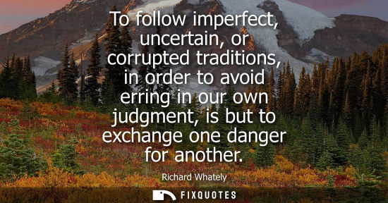 Small: To follow imperfect, uncertain, or corrupted traditions, in order to avoid erring in our own judgment, 