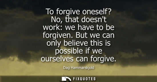 Small: To forgive oneself? No, that doesnt work: we have to be forgiven. But we can only believe this is possible if 
