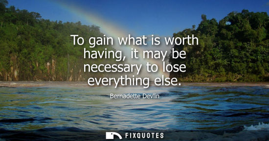 Small: To gain what is worth having, it may be necessary to lose everything else