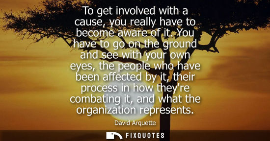 Small: To get involved with a cause, you really have to become aware of it. You have to go on the ground and s