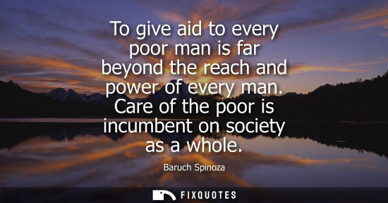 Small: To give aid to every poor man is far beyond the reach and power of every man. Care of the poor is incum