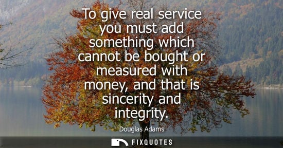 Small: To give real service you must add something which cannot be bought or measured with money, and that is sinceri