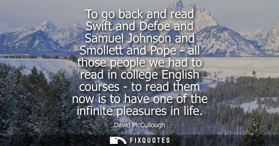 Small: To go back and read Swift and Defoe and Samuel Johnson and Smollett and Pope - all those people we had 