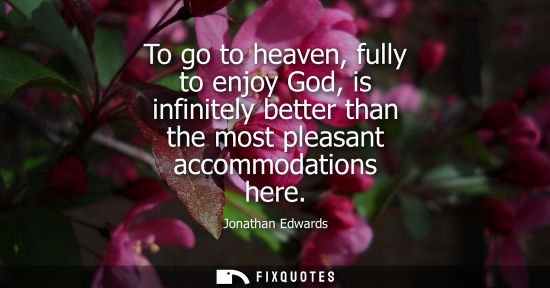 Small: To go to heaven, fully to enjoy God, is infinitely better than the most pleasant accommodations here