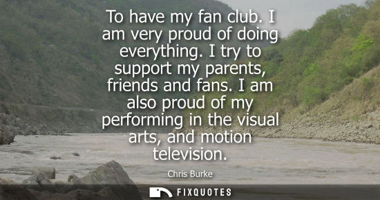Small: To have my fan club. I am very proud of doing everything. I try to support my parents, friends and fans.
