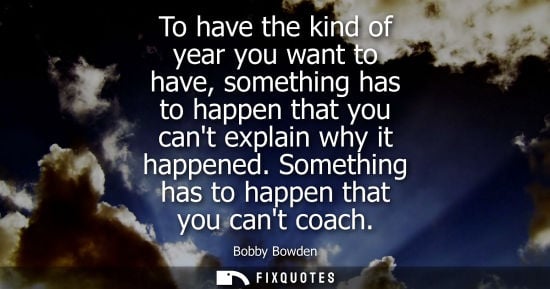 Small: To have the kind of year you want to have, something has to happen that you cant explain why it happene