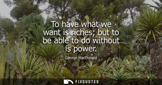 Small: To have what we want is riches but to be able to do without is power