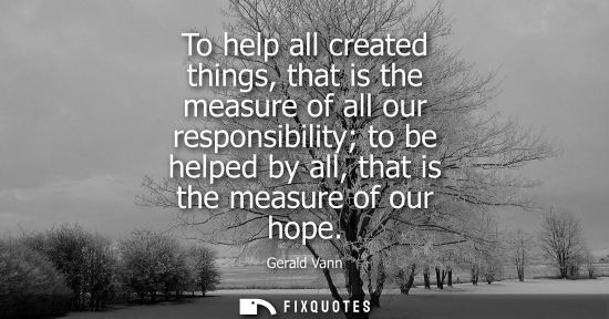 Small: To help all created things, that is the measure of all our responsibility to be helped by all, that is 