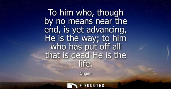 Small: To him who, though by no means near the end, is yet advancing, He is the way to him who has put off all