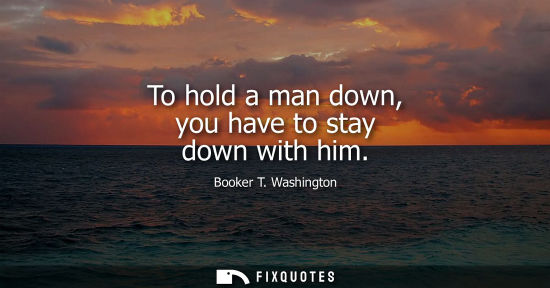 Small: To hold a man down, you have to stay down with him