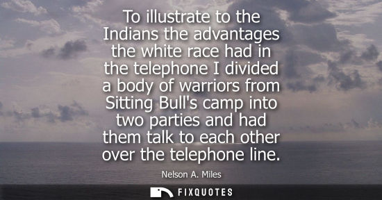 Small: To illustrate to the Indians the advantages the white race had in the telephone I divided a body of war