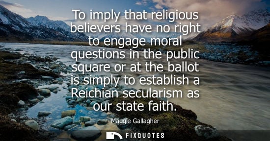 Small: To imply that religious believers have no right to engage moral questions in the public square or at th