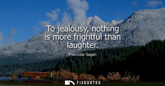 Small: To jealousy, nothing is more frightful than laughter
