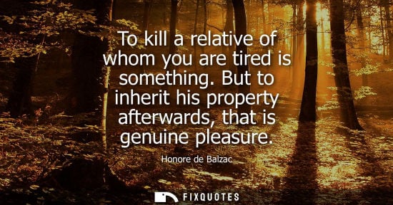 Small: To kill a relative of whom you are tired is something. But to inherit his property afterwards, that is genuine