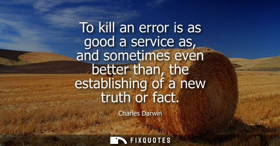 Small: To kill an error is as good a service as, and sometimes even better than, the establishing of a new truth or f