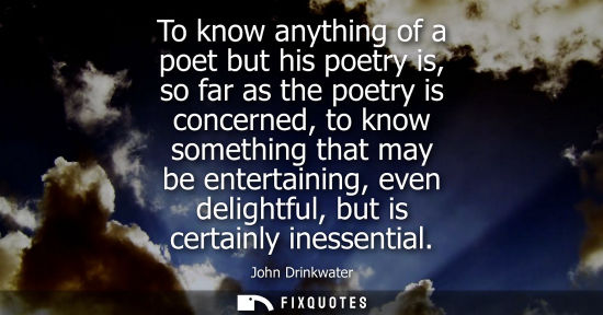 Small: To know anything of a poet but his poetry is, so far as the poetry is concerned, to know something that