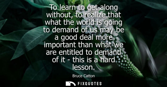Small: To learn to get along without, to realize that what the world is going to demand of us may be a good de