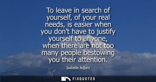 Small: To leave in search of yourself, of your real needs, is easier when you dont have to justify yourself to
